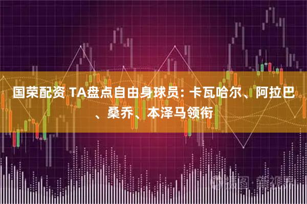 国荣配资 TA盘点自由身球员: 卡瓦哈尔、阿拉巴、桑乔、本泽马领衔